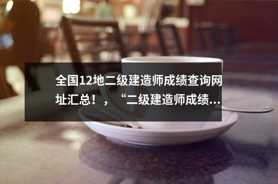 全国12地二级建造师成绩查询网址汇总！，“二级建造师成绩查询”