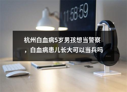 杭州白血病5岁男孩想当警察，白血病患儿长大可以当兵吗