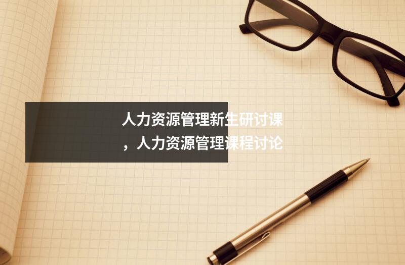 人力资源管理新生研讨课，人力资源管理课程讨论