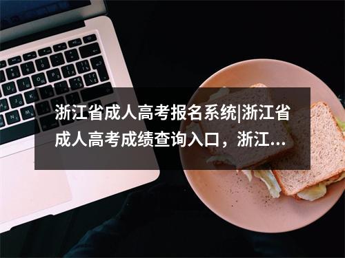 浙江省成人高考报名系统|浙江省成人高考成绩查询入口,浙江省成人高考录取查询入口