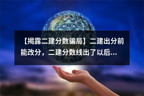 【揭露二建分数骗局】二建出分前能改分，二建分数线出了以后还会调整吗