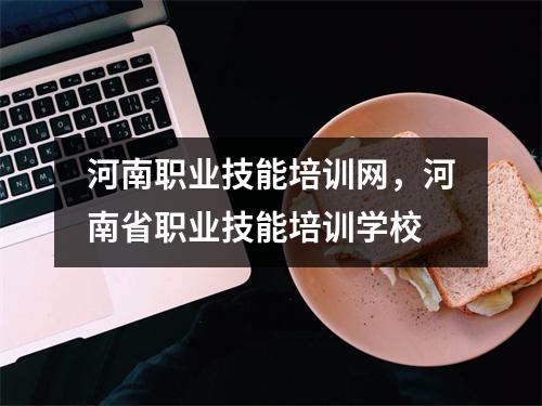 河南职业技能培训网，河南省职业技能培训学校