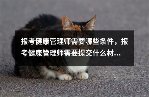 报考健康管理师需要哪些条件，报考健康管理师需要提交什么材料