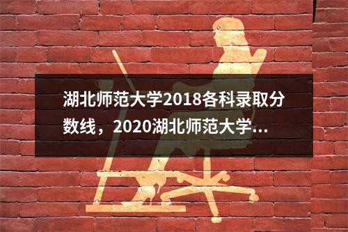 湖北师范大学2018各科录取分数线,2020湖北师范大学高考录取分数线