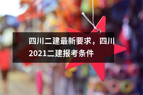 四川二建最新要求,四川2021二建报考条件