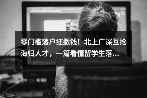 零门槛落户狂撒钱！北上广深互抢海归人才，一篇看懂留学生落户，提前收藏！