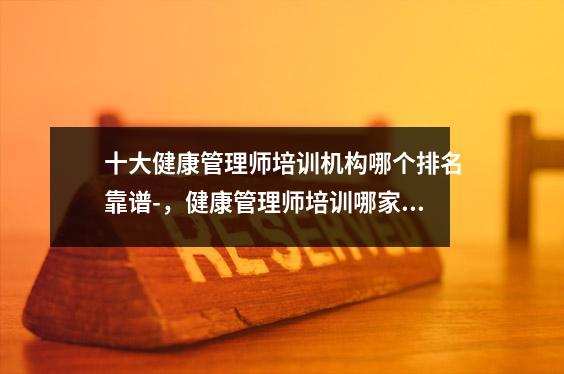 十大健康管理师培训机构哪个排名靠谱-，健康管理师培训哪家好