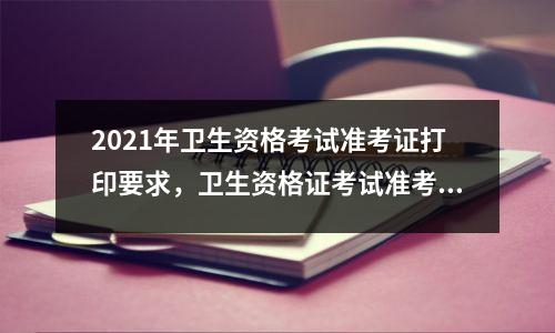 2021年卫生资格考试准考证打印要求，卫生资格证考试准考证打印时间