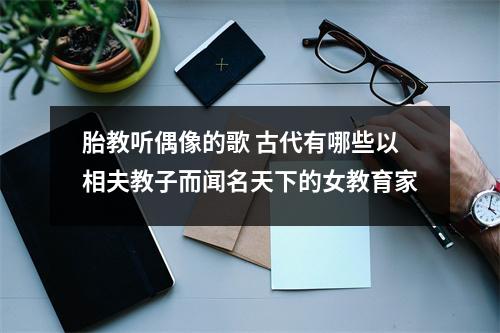 胎教听偶像的歌 古代有哪些以相夫教子而闻名天下的女教育家