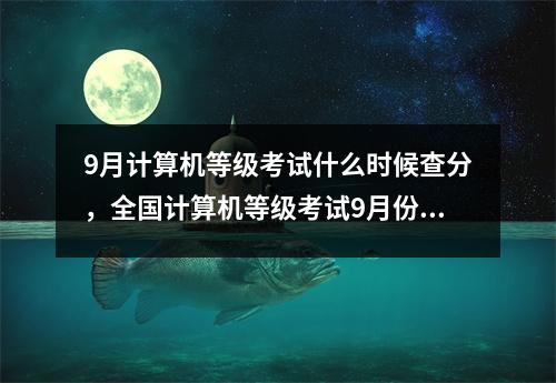 9月计算机等级考试什么时候查分,全国计算机等级考试9月份成绩查询时间