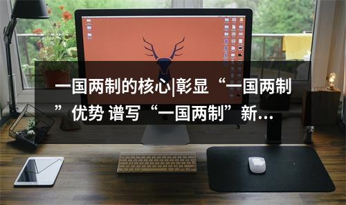 一国两制的核心|彰显“一国两制”优势 谱写“一国两制”新篇章