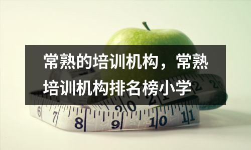 常熟的培训机构，常熟培训机构排名榜小学