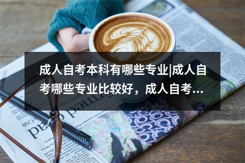 成人自考本科有哪些专业|成人自考哪些专业比较好，成人自考本科都有什么专业