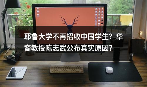 耶鲁大学不再招收中国学生?华裔教授陈志武公布真实原因?