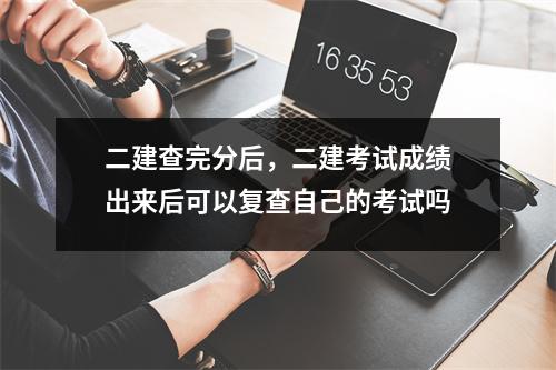 二建查完分后，二建考试成绩出来后可以复查自己的考试吗