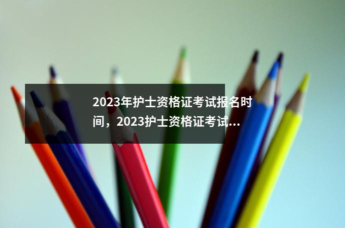 2023年护士资格证考试报名时间,2023护士资格证考试报名时间是多少