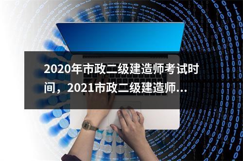 2020年市政二级建造师考试时间，2021市政二级建造师考试