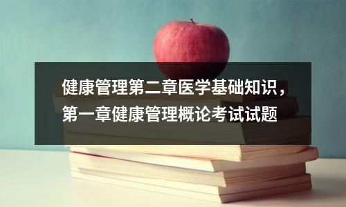 健康管理第二章医学基础知识，第一章健康管理概论考试试题