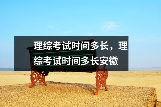 理综考试时间多长，理综考试时间多长安徽