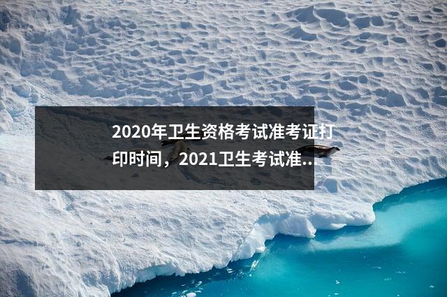 2020年卫生资格考试准考证打印时间，2021卫生考试准考证打印时间