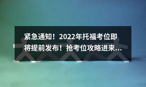 紧急通知!2022年托福考位即将提前发布!抢考位攻略进来看!