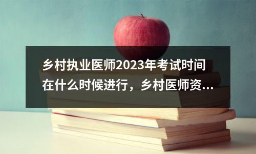 乡村执业医师2023年考试时间在什么时候进行，乡村医师资格考试时间