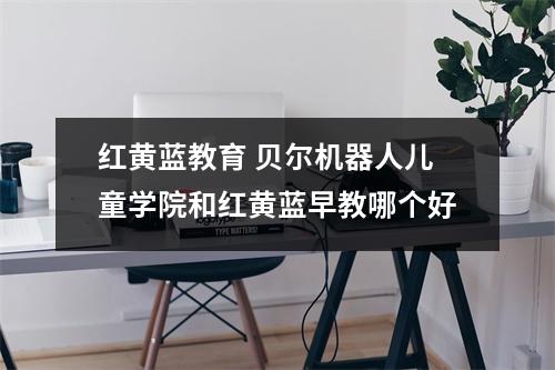 红黄蓝教育 贝尔机器人儿童学院和红黄蓝早教哪个好