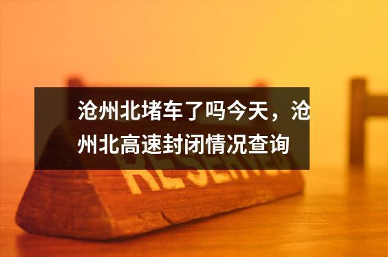 沧州北堵车了吗今天，沧州北高速封闭情况查询