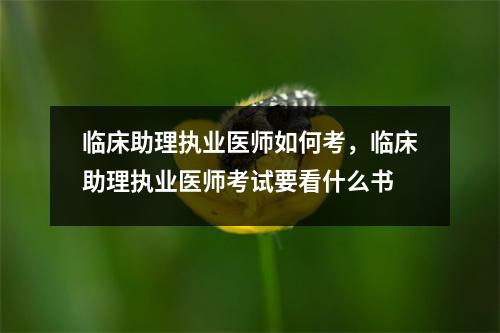 临床助理执业医师如何考,临床助理执业医师考试要看什么书