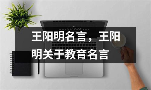 王阳明名言,王阳明关于教育名言