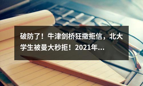 破防了!牛津剑桥狂撒拒信,北大学生被曼大秒拒!2021年英国申请卷成麻花