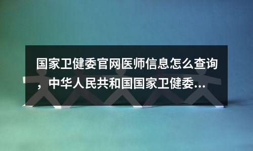 国家卫健委官网医师信息怎么查询,中华人民共和国国家卫健委医师查询
