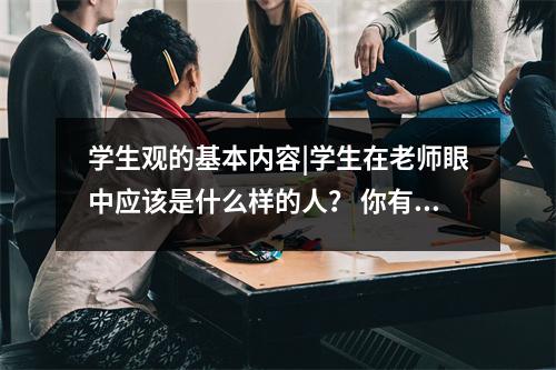 学生观的基本内容|学生在老师眼中应该是什么样的人? 你有这样对待学生吗?