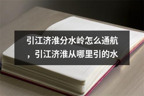 引江济淮分水岭怎么通航,引江济淮从哪里引的水