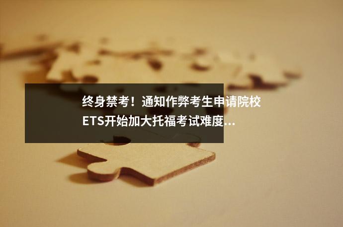 终身禁考!通知作弊考生申请院校ETS开始加大托福考试难度!