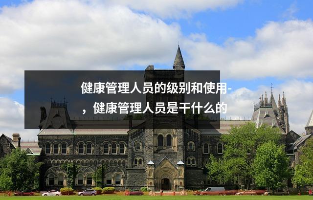 健康管理人员的级别和使用-，健康管理人员是干什么的