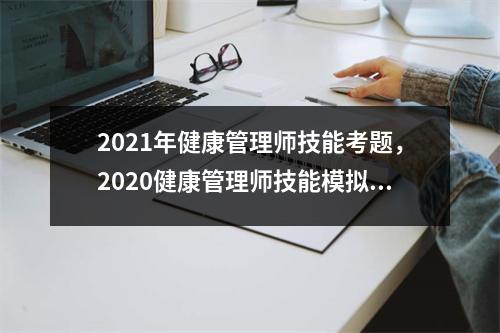 2021年健康管理师技能考题，2020健康管理师技能模拟试题