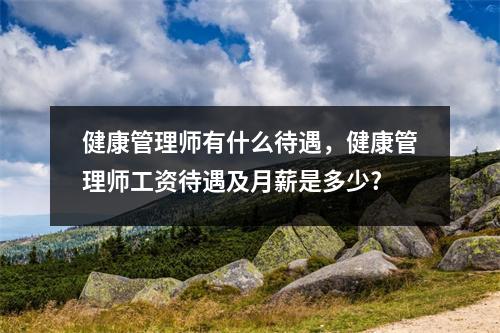 健康管理师有什么待遇，健康管理师工资待遇及月薪是多少?