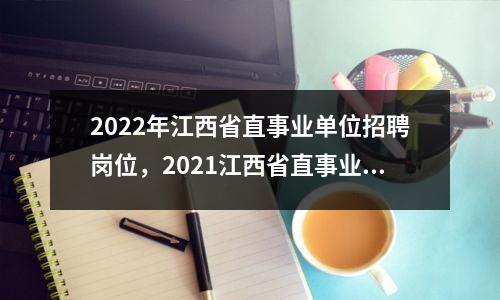 2022年江西省直事业单位招聘岗位,2021江西省直事业单位招考