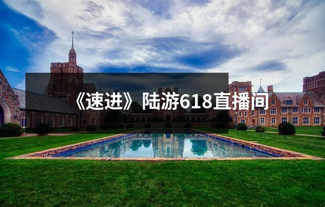 《速进》陆游618直播间