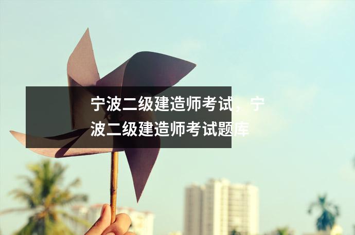 宁波二级建造师考试，宁波二级建造师考试题库