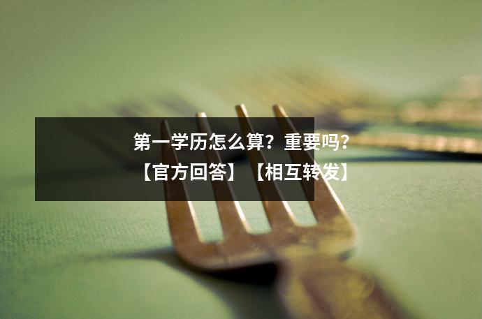 第一学历怎么算？重要吗？【官方回答】【相互转发】
