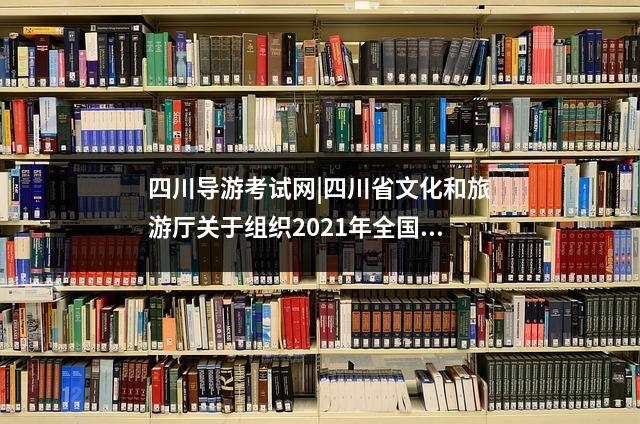 四川导游考试网|四川省文化和旅游厅关于组织2021年全国导游人员资格考试现场考试的公告