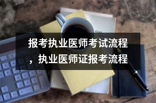 报考执业医师考试流程,执业医师证报考流程