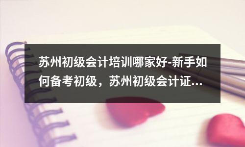 苏州初级会计培训哪家好-新手如何备考初级，苏州初级会计证报考条件