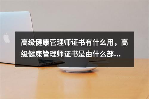 高级健康管理师证书有什么用,高级健康管理师证书是由什么部门颁发权威吗