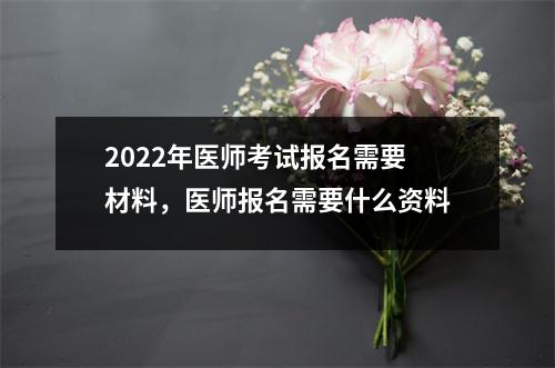 2022年医师考试报名需要材料,医师报名需要什么资料