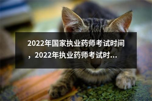 2022年国家执业药师考试时间,2022年执业药师考试时间是什么时候