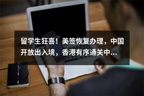 留学生狂喜!美签恢复办理,中国开放出入境,香港有序通关中!