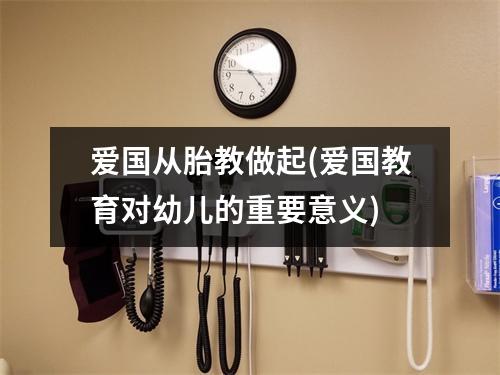 爱国从胎教做起(爱国教育对幼儿的重要意义)